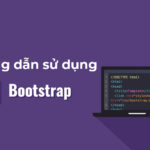Bootstrap là gì? Hướng dẫn cách sử dụng Bootstrap chi tiết