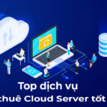 Top 6+ Dịch vụ cho thuê Cloud Server tốt nhất Việt Nam 2022