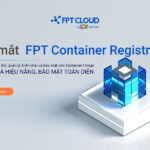 Dịch vụ FPT Container Registry – chuẩn hóa môi trường phát triển của doanh nghiệp và khách hàng