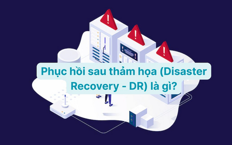 Phục hồi sau thảm họa (Disaster Recovery - DR) là gì?