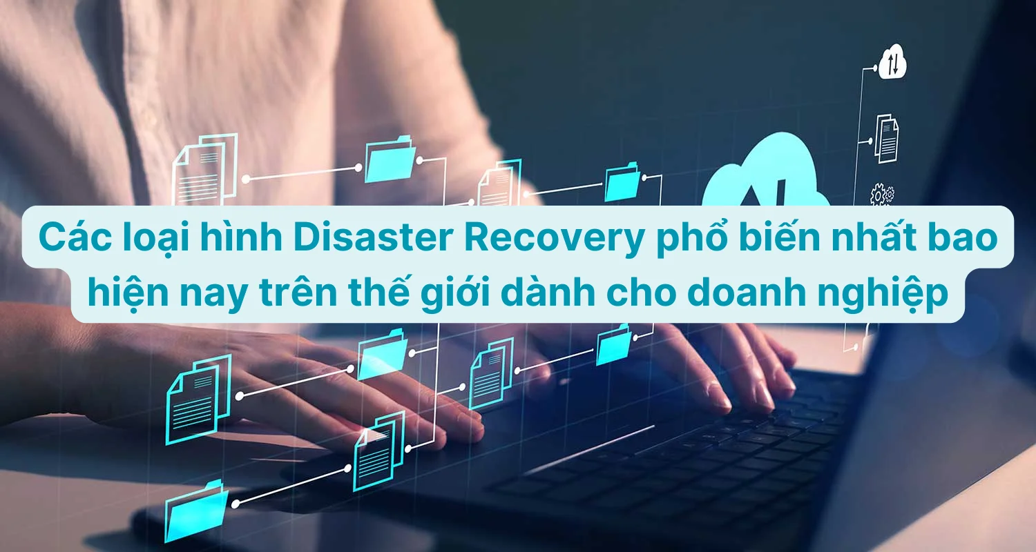 Phục Hồi Sau Thảm Họa Là Gì? Tầm Quan Trọng Và Kế Hoạch Disaster Recovery (Dr Plan) 16 Các Loại Hình Disaster Recovery Phổ Biến Nhất Hiện Nay Cho Doanh Nghiệp