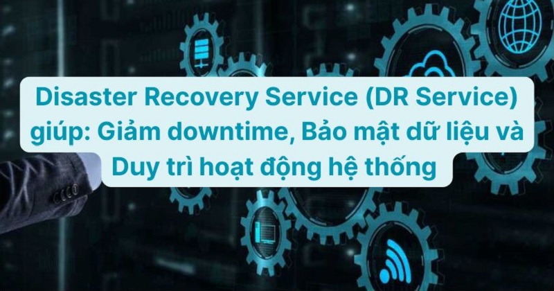 Disaster Recovery Service (DR Service) giúp: Giảm downtime, Bảo mật dữ liệu và Duy trì hoạt động hệ thống 