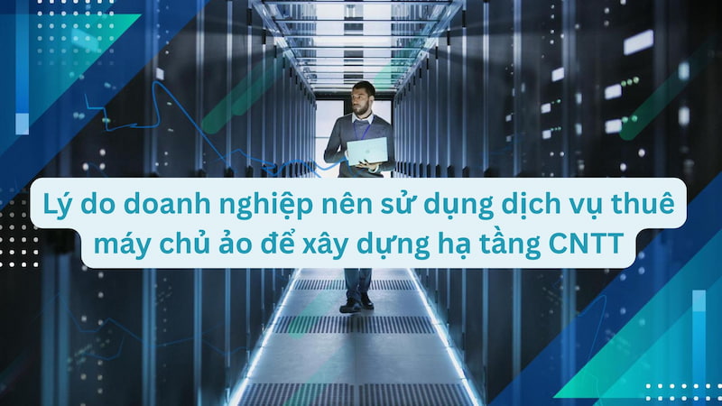 Lý do doanh nghiệp nên sử dụng dịch vụ thuê máy chủ ảo để xây dựng hạ tầng CNTT