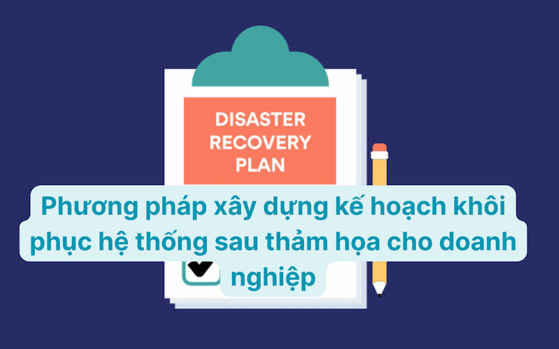 Phương pháp xây dựng kế hoạch khôi phục hệ thống sau thảm họa cho doanh nghiệp