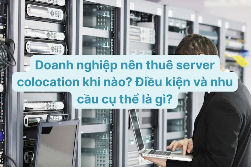 Doanh nghiệp nên thuê server colocation khi nào? Điều kiện và nhu cầu cụ thể là gì?