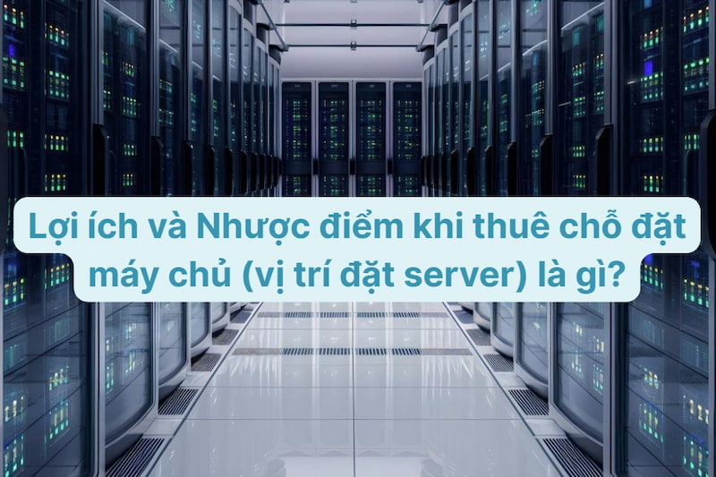 Lợi ích và Nhược điểm khi thuê chỗ đặt máy chủ (vị trí đặt server) là gì?