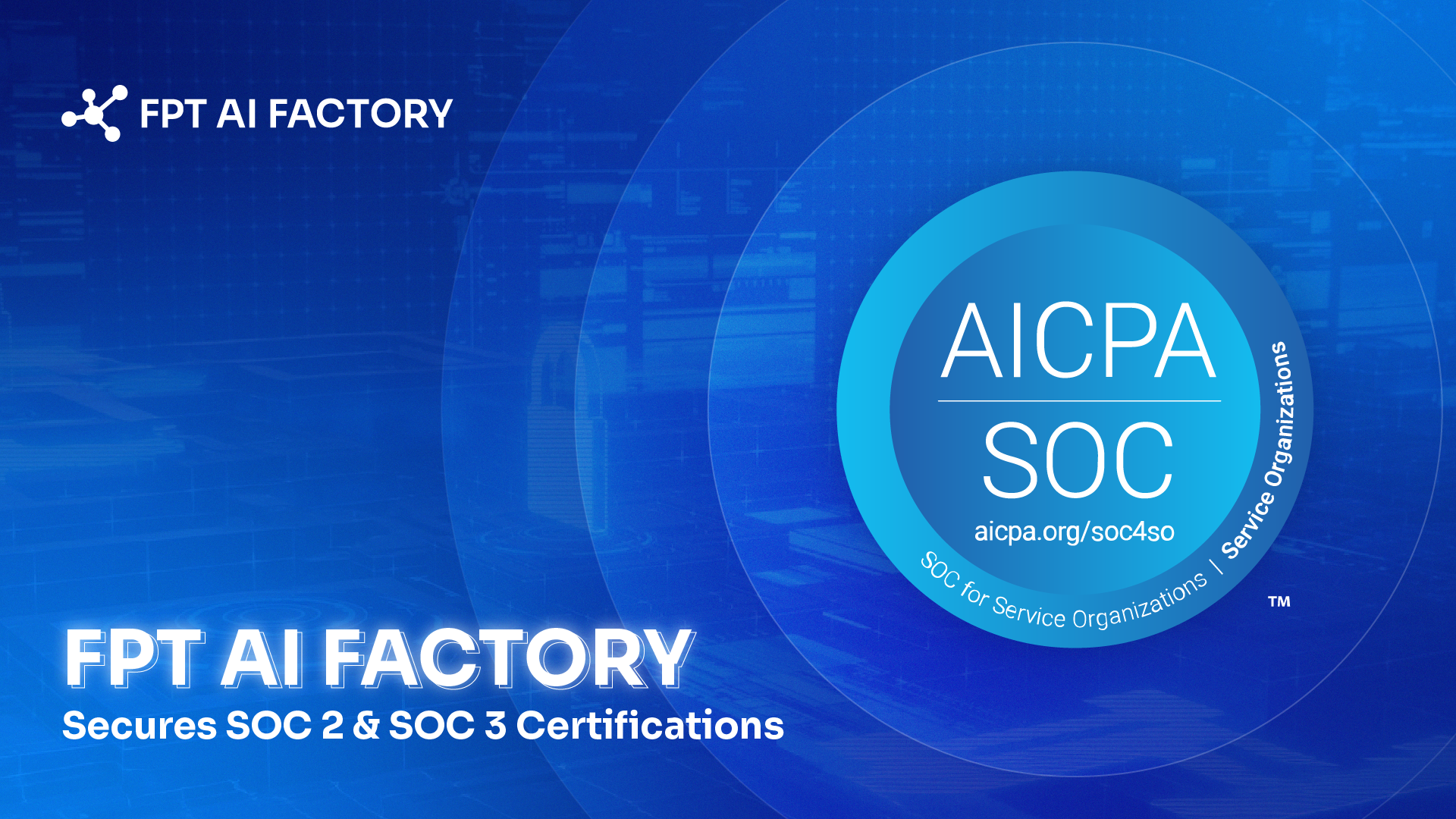 Building Trust in AI: FPT AI Factory Secures SOC 2 & SOC 3 Certifications for Enterprise-Grade Compliance 1 17.11.2025 FPT AI Factory Achieves SOC 2 and SOC 3 Certificates DuongNT97